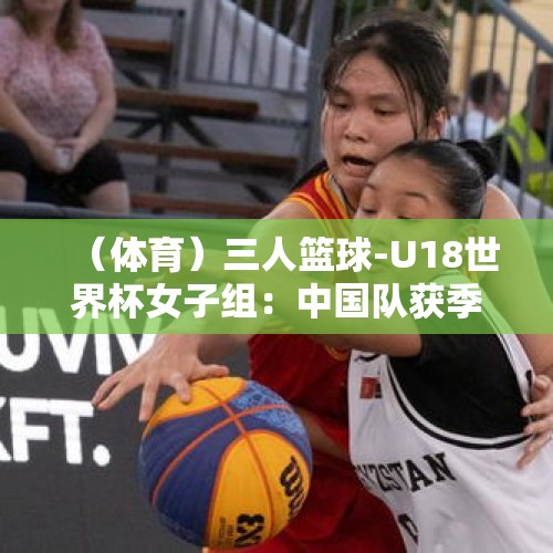 （体育）三人篮球-U18世界杯女子组：中国队获季军