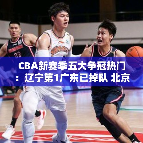 CBA新赛季五大争冠热门：辽宁第1广东已掉队 北京或成辽篮终结者