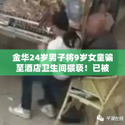 金华24岁男子将9岁女童骗至酒店卫生间猥亵！已被刑拘, 你怎么看？，义乌市：24岁男子将9岁女童骗至酒店卫生间猥亵！已刑拘, 你怎么看？