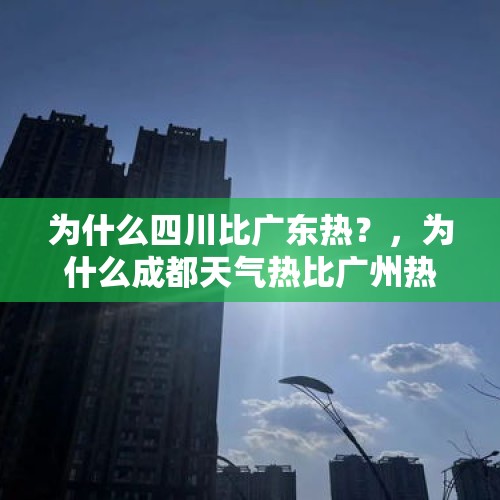 为什么四川比广东热？，为什么成都天气热比广州热？