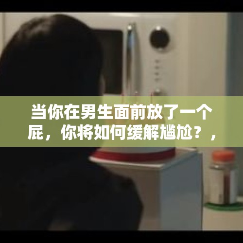 当你在男生面前放了一个屁，你将如何缓解尴尬？，女儿22岁读大二，和男朋友发生关系后，意外怀孕，我该怎么办？