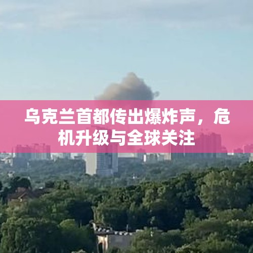 乌克兰首都传出爆炸声，危机升级与全球关注