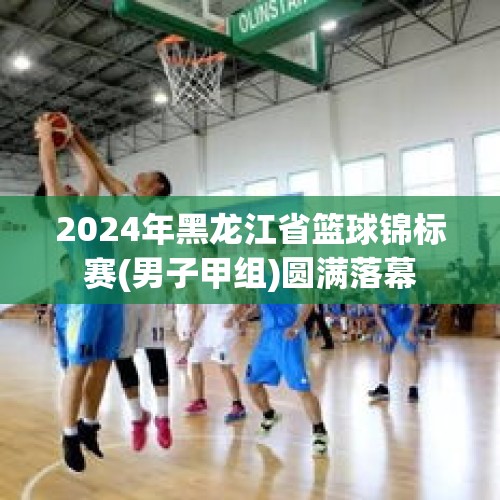 2024年黑龙江省篮球锦标赛(男子甲组)圆满落幕