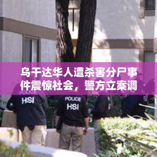 乌干达华人遭杀害分尸事件震惊社会，警方立案调查