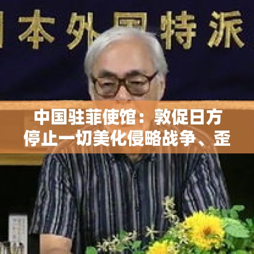 中国驻菲使馆：敦促日方停止一切美化侵略战争、歪曲历史事实的行为