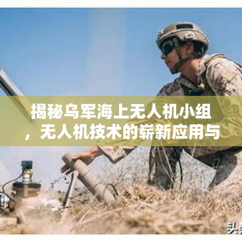 揭秘乌军海上无人机小组，无人机技术的崭新应用与战略价值提升