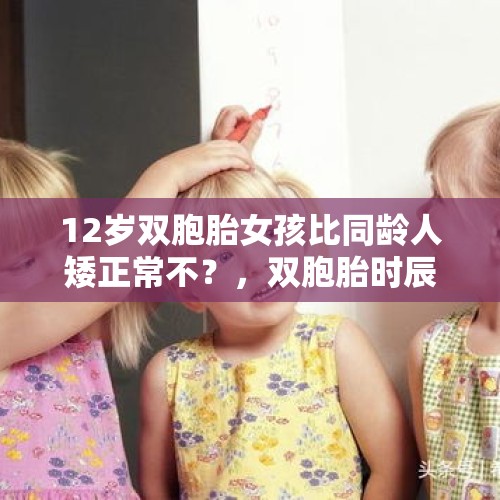 12岁双胞胎女孩比同龄人矮正常不？，双胞胎时辰都一样按什么算？