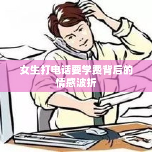 女生打电话要学费背后的情感波折