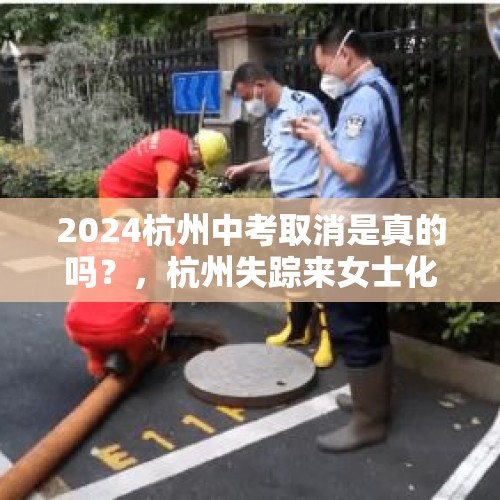 2024杭州中考取消是真的吗？，杭州失踪来女士化粪池找到，警方却瞬间辟谣，对此你怎么看？