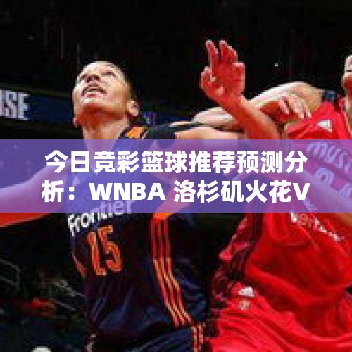 今日竞彩篮球推荐预测分析：WNBA 洛杉矶火花VS印第安纳狂热