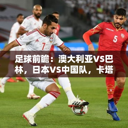 足球前瞻：澳大利亚VS巴林，日本VS中国队，卡塔尔VS阿联酋