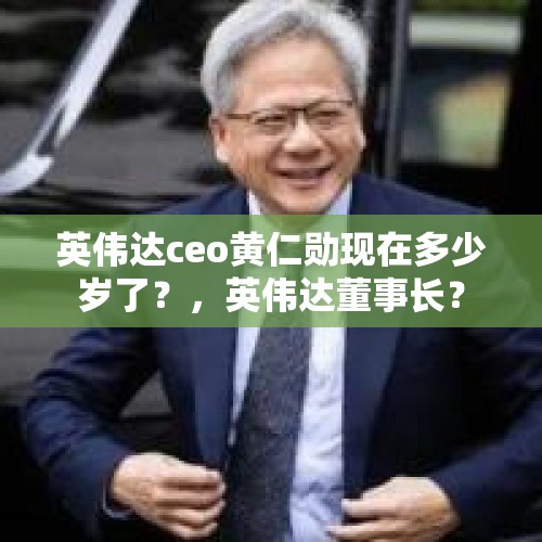 英伟达ceo黄仁勋现在多少岁了？，英伟达董事长？