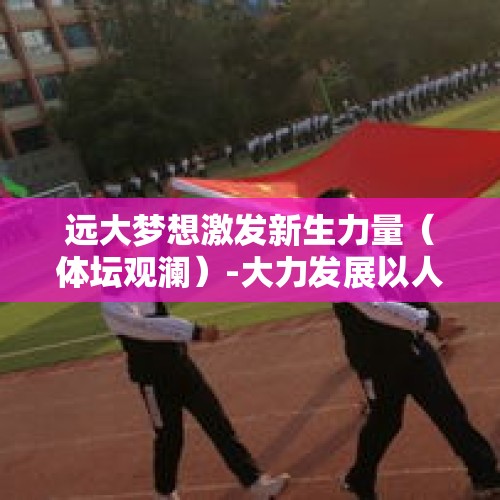 远大梦想激发新生力量（体坛观澜）-大力发展以人民为中心的体育事业④