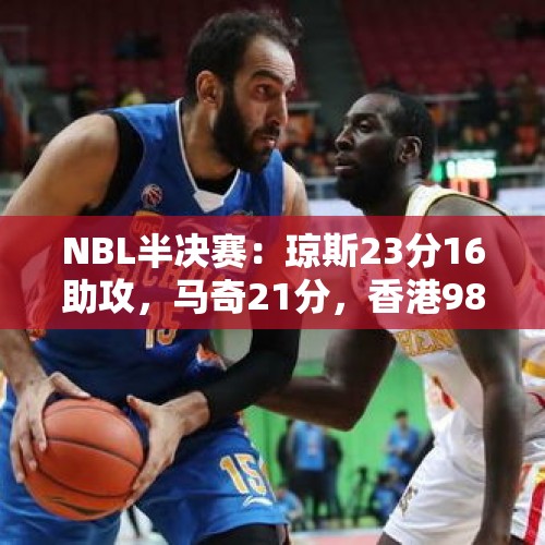 NBL半决赛：琼斯23分16助攻，马奇21分，香港98-80大胜长沙