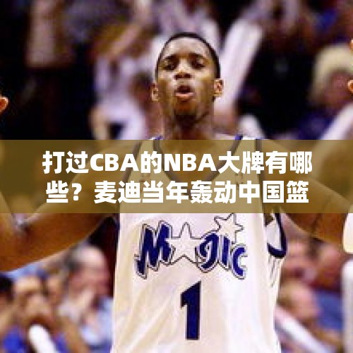 打过CBA的NBA大牌有哪些？麦迪当年轰动中国篮球界 一人四年三冠