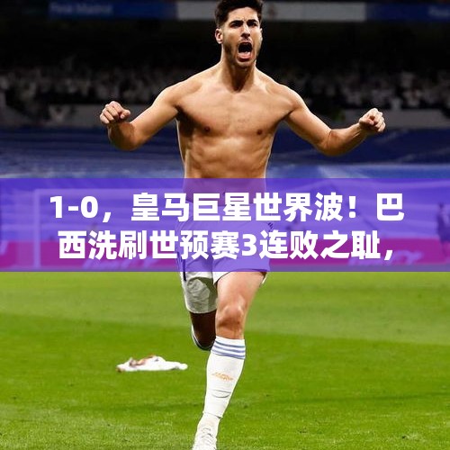 1-0，皇马巨星世界波！巴西洗刷世预赛3连败之耻，冲到第4