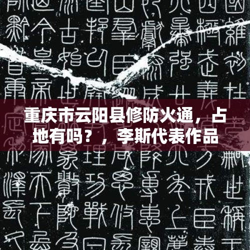 重庆市云阳县修防火通，占地有吗？，李斯代表作品《泰山刻石》是隶书的范本吗？