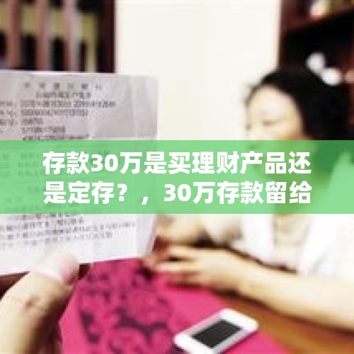 存款30万是买理财产品还是定存？，30万存款留给老同学