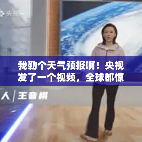 我勒个天气预报啊！央视发了一个视频，全球都惊呆了！