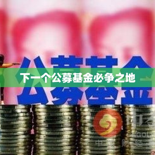 下一个公募基金必争之地