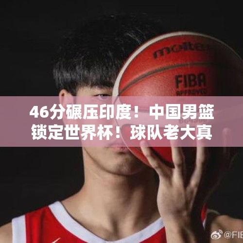 46分碾压印度！中国男篮锁定世界杯！球队老大真能打NBA