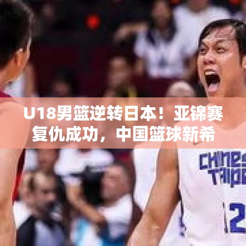 U18男篮逆转日本！亚锦赛复仇成功，中国篮球新希望崛起