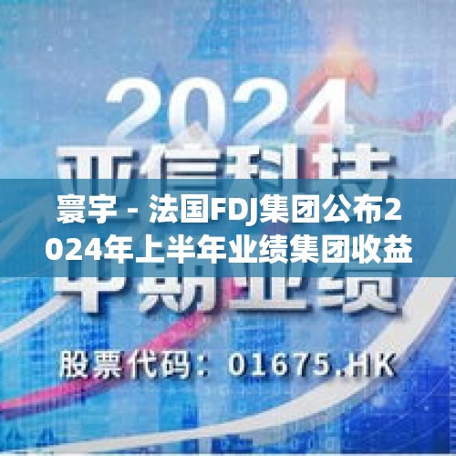 寰宇 - 法国FDJ集团公布2024年上半年业绩集团收益14.28亿欧元，彩票收益超10亿欧元