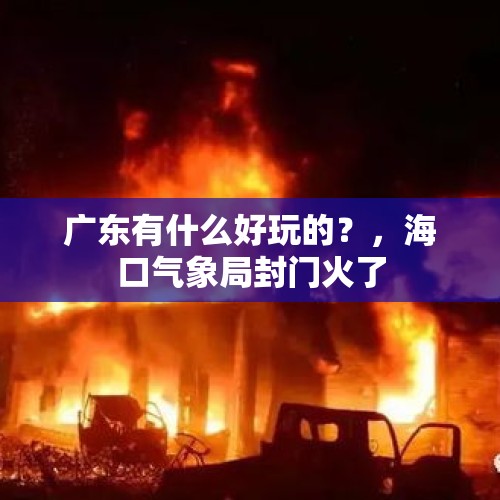 广东有什么好玩的？，海口气象局封门火了