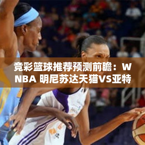 竞彩篮球推荐预测前瞻：WNBA 明尼苏达天猫VS亚特兰大梦想