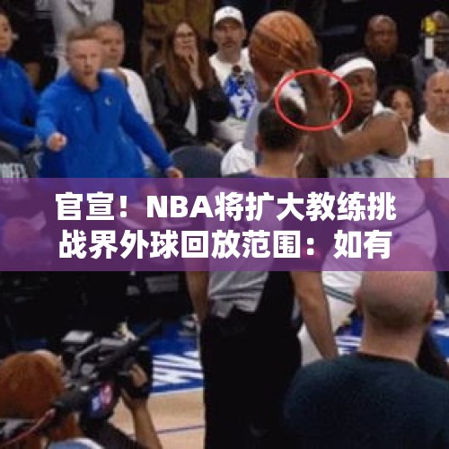 官宣！NBA将扩大教练挑战界外球回放范围：如有漏吹犯规将补吹