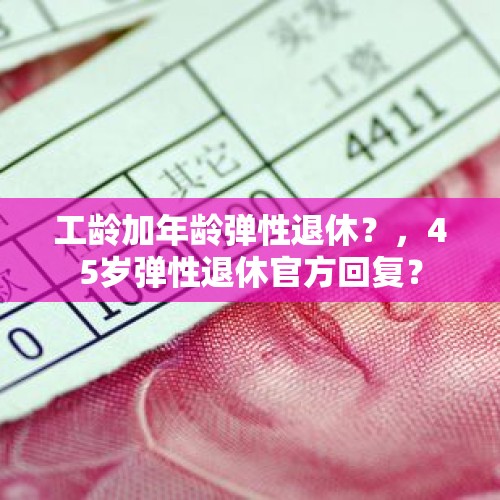 工龄加年龄弹性退休？，45岁弹性退休官方回复？