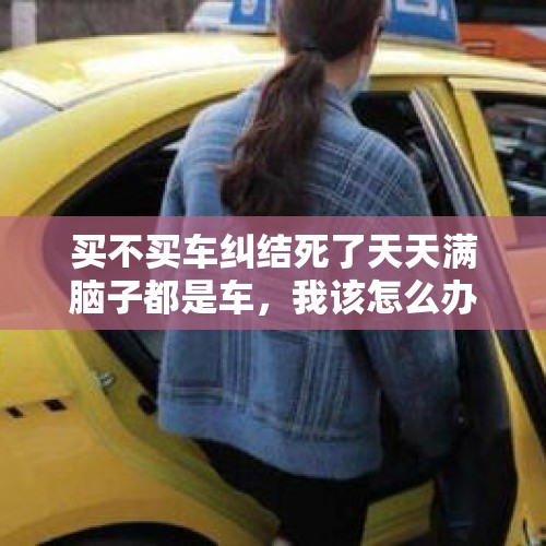 买不买车纠结死了天天满脑子都是车，我该怎么办？，三国七字孝歌？