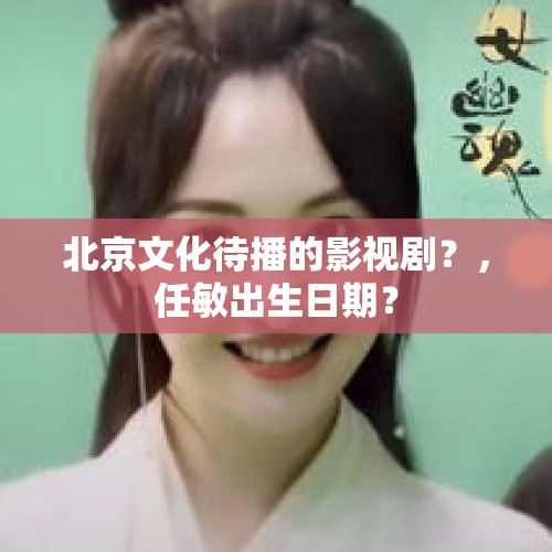 北京文化待播的影视剧？，任敏出生日期？