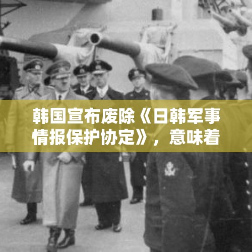 韩国宣布废除《日韩军事情报保护协定》，意味着什么？，韩军拆中国产监控器