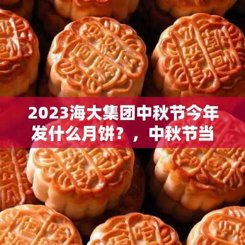 2023海大集团中秋节今年发什么月饼？，中秋节当天买月饼有讲究吗？