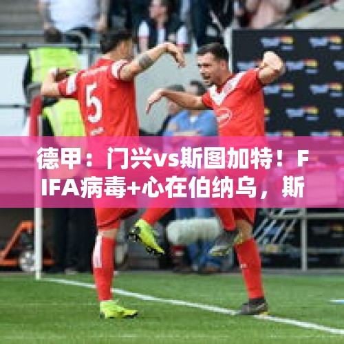 德甲：门兴vs斯图加特！FIFA病毒+心在伯纳乌，斯图今晚不太强？