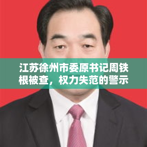 江苏徐州市委原书记周铁根被查，权力失范的警示