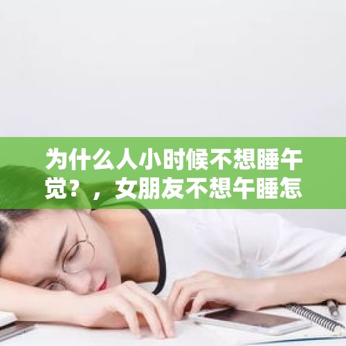 为什么人小时候不想睡午觉？，女朋友不想午睡怎么办？