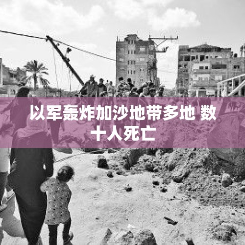 以军轰炸加沙地带多地 数十人死亡