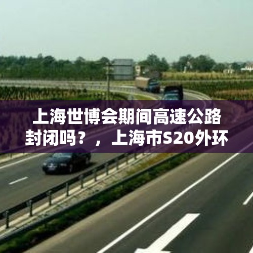 上海世博会期间高速公路封闭吗？，上海市S20外环高速早上7点半到至9点半外地车能否通行？