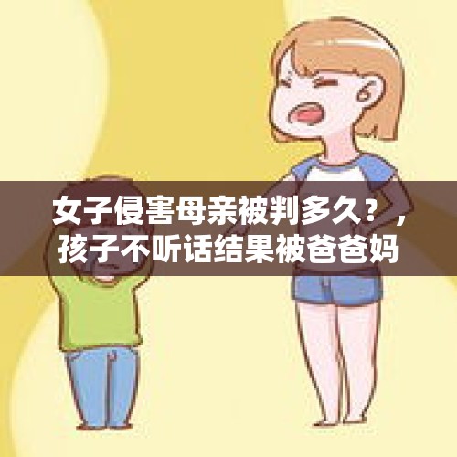 女子侵害母亲被判多久？，孩子不听话结果被爸爸妈妈每天打骂，孩子会怎么样？