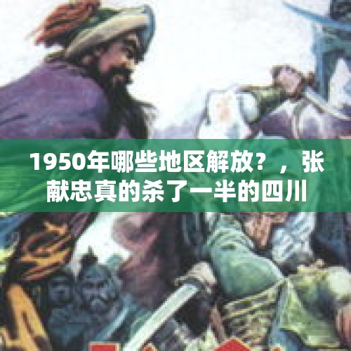 1950年哪些地区解放？，张献忠真的杀了一半的四川人吗？他为什么要杀这么多人呢？