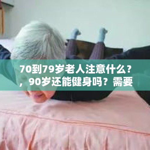 70到79岁老人注意什么？，90岁还能健身吗？需要注意什么呢？