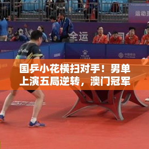 国乒小花横扫对手！男单上演五局逆转，澳门冠军赛八强争夺战开启