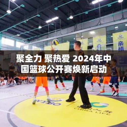 聚全力 聚热爱 2024年中国篮球公开赛焕新启动