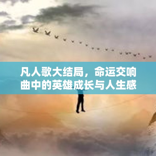 凡人歌大结局，命运交响曲中的英雄成长与人生感悟