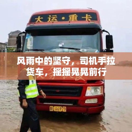 风雨中的坚守，司机手拉货车，摇摇晃晃前行