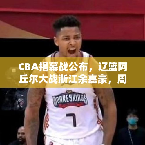 CBA揭幕战公布，辽篮阿丘尔大战浙江余嘉豪，周琦王哲林宿命对决