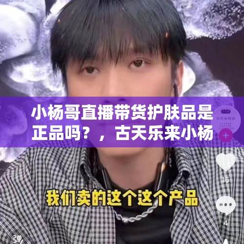 小杨哥直播带货护肤品是正品吗？，古天乐来小杨哥直播间是本人吗？