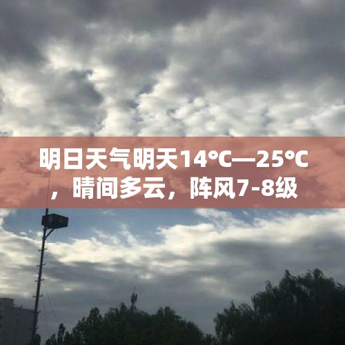 明日天气明天14℃—25℃，晴间多云，阵风7-8级